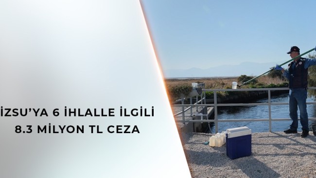 İZSU’YA 6 İHLALEYLE İLGİLİ 8.3 MİLYON TL CEZA!